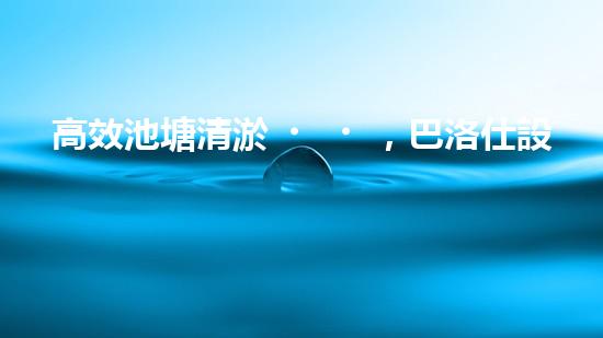 高效池塘清淤，巴洛仕設(shè)備助您一臂之力